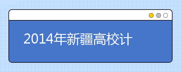 2014年新疆高校计划招生8万余人 比上年增长4.9%