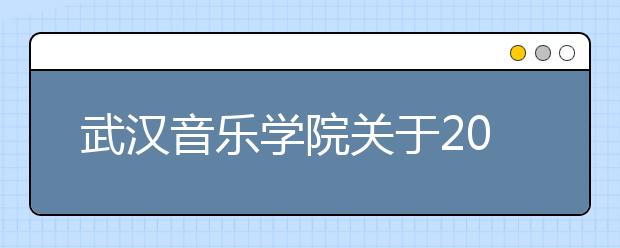 武汉音乐学院关于2014年普通本科招生计划和“文化考试通知书”发放标准的通知