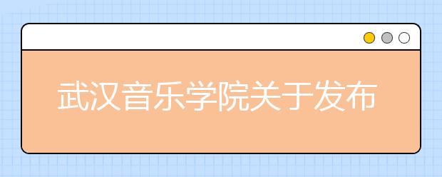 武汉音乐学院关于发布2014年普通本科招生入学考试专业成绩的通知