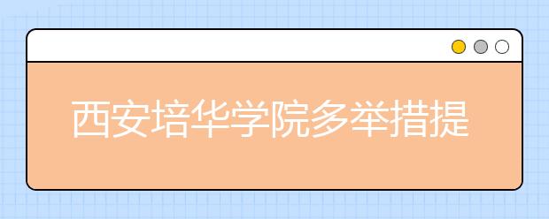 西安培华学院多举措提升教学质量深化内涵发展获显著成效