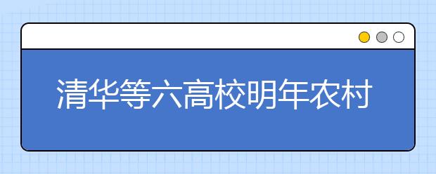 清华等六高校明年农村扩招