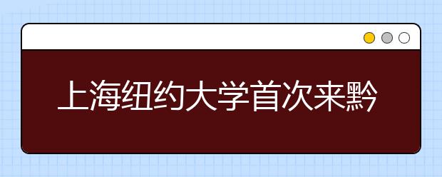 上海纽约大学首次来黔招生 有意向考试提交申请材料