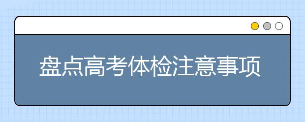 盘点高考体检注意事项 考生及家长快看过来