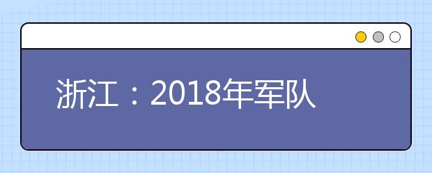 浙江：2018年军队院校招生专题问答