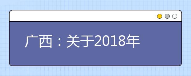 广西：关于2018年普通高校招生录取批次设置及志愿设置与填报的通知