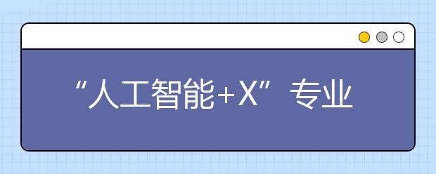 “人工智能+X”专业做炒饭不做盖浇饭