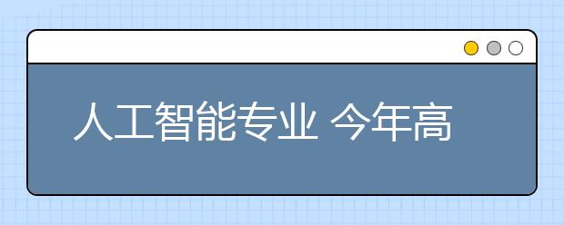 人工智能专业 今年高考会成“香饽饽”吗