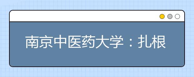 南京中医药大学：扎根中国大地建设世界一流中医药学科