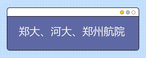 郑大、河大、郑州航院招生计划公布啦  都有新增专业