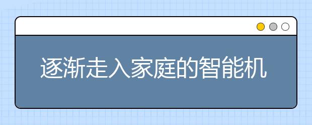 逐渐走入家庭的智能机器人