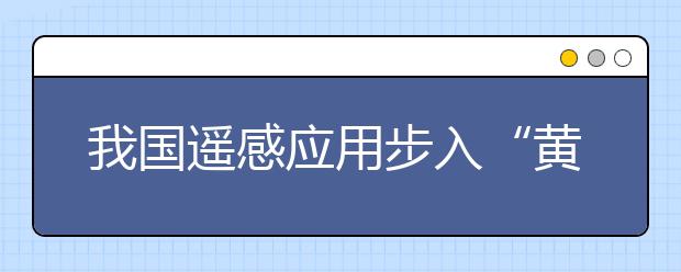 我国遥感应用步入“黄金期”