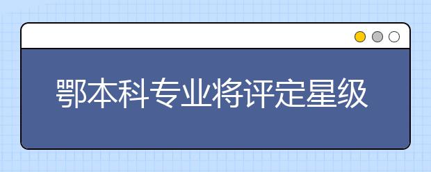 鄂本科专业将评定星级 排名后10%将限期整改