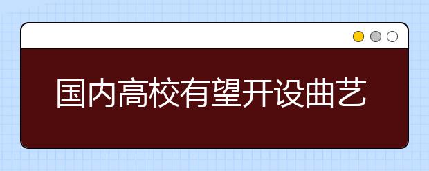 国内高校有望开设曲艺本科专业