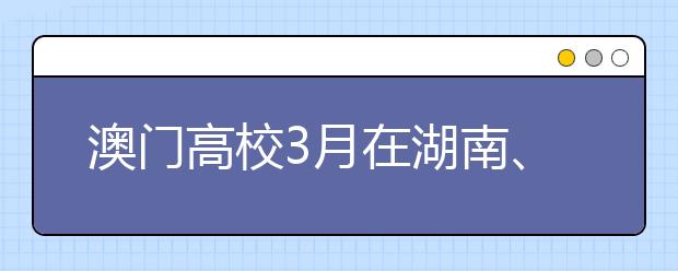 澳门高校3月在湖南、贵州及北京举行招生活动