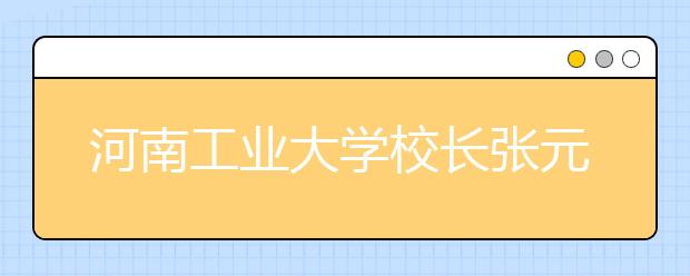 河南工业大学校长张元：转变角色、修身立德（摘录）