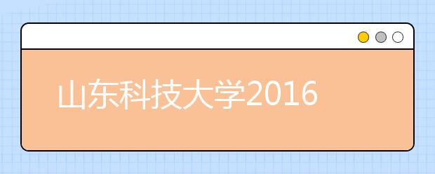 山东科技大学2016年本科新生生源质量再创新高