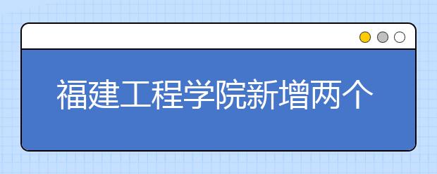 福建工程学院新增两个本科专业