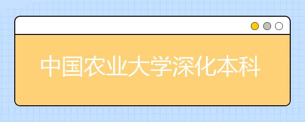 中国农业大学深化本科教学改革 继续实行自由转专业