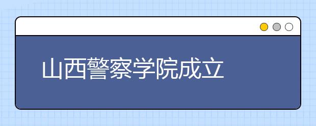 山西警察学院成立