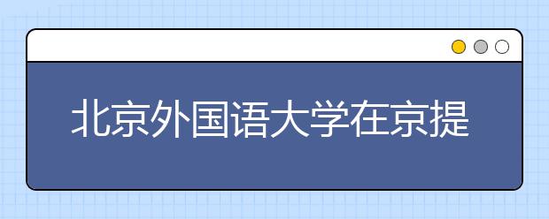 北京外国语大学在京提前批首推综合评价