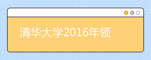 清华大学2016年领军计划新增两个特色选拔项目