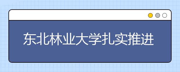 东北林业大学扎实推进就业工作