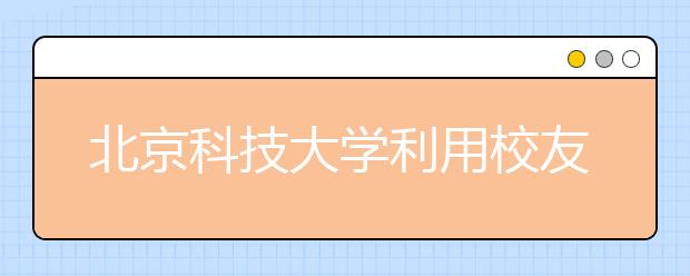 北京科技大学利用校友资源和力量搭建“励志计划”育人平台