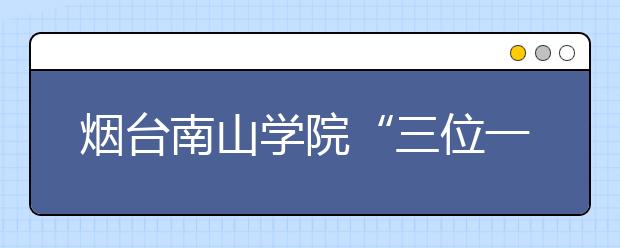 烟台南山学院“三位一体”趟出校风建设新路子