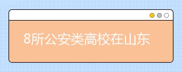 8所公安类高校在山东计划招生1592人