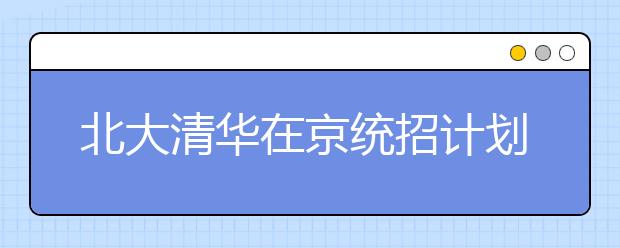 北大清华在京统招计划略减