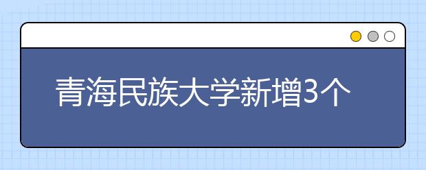 青海民族大学新增3个本科专业 本科专业达59个