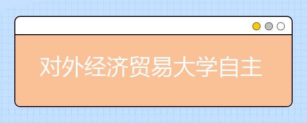 对外经济贸易大学自主招生初审通过考生按2∶1录取