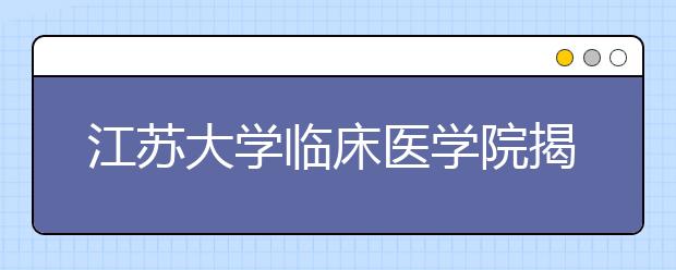 江苏大学临床医学院揭牌