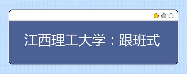 江西理工大学：跟班式推进预就业实习