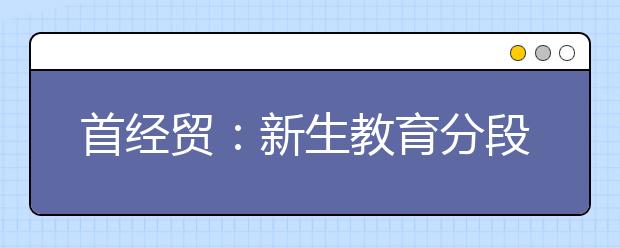 首经贸：新生教育分段进行