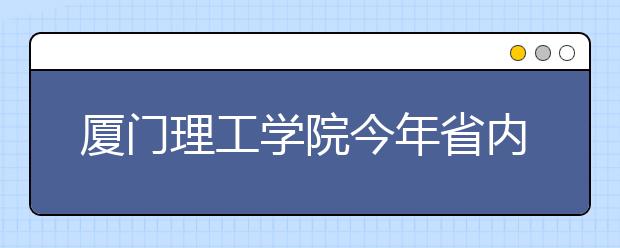 厦门理工学院今年省内理工类新生分数全超本一线