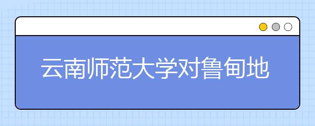 云南师范大学对鲁甸地震重灾区新生免除一年学费