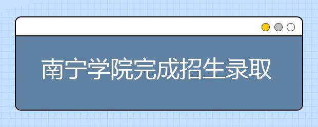 南宁学院完成招生录取工作