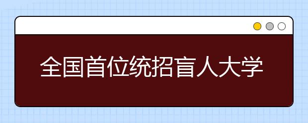 全国首位统招盲人大学生将就读湖北中医药大学