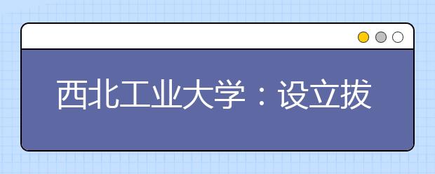 西北工业大学：设立拔尖创新人才培养“特区”