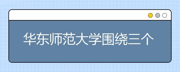 华东师范大学围绕三个着力点切实提升服务经济社会发展能力