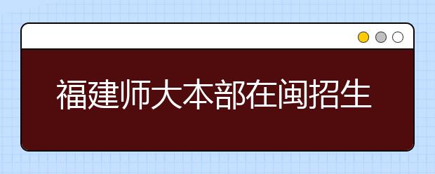 福建师大本部在闽招生4293人 实行两项招生新政