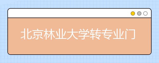 北京林业大学转专业门槛进一步放宽