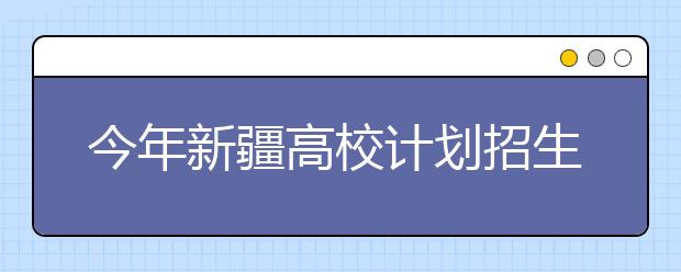 今年新疆高校计划招生8万余人