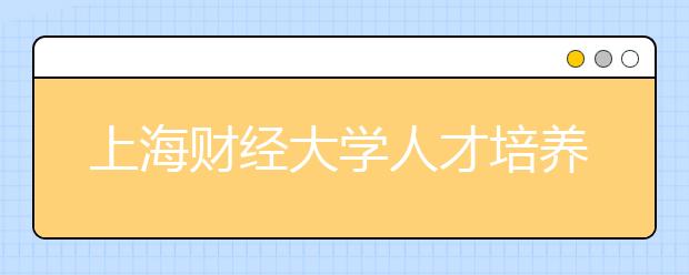 上海财经大学人才培养显成效创新实践结硕果