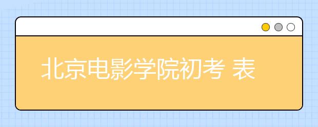 北京电影学院初考 表演专业5077人争50个名额