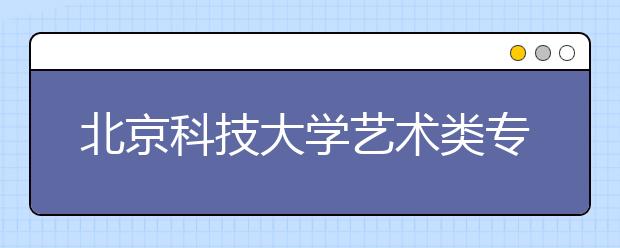 北京科技大学艺术类专业9省市招生