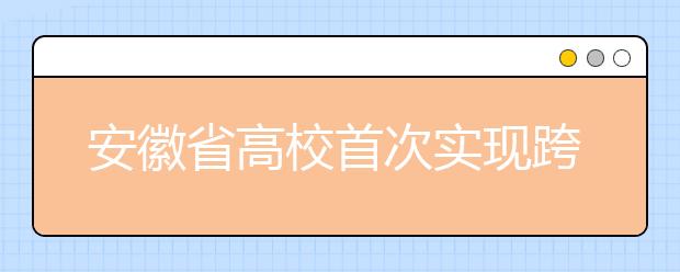 安徽省高校首次实现跨校辅修