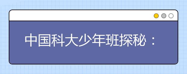 中国科大少年班探秘：让早慧的梦想绚丽绽放