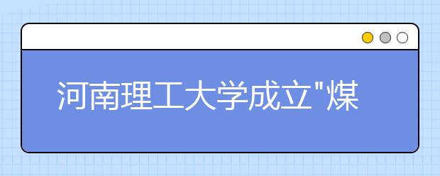 河南理工大学成立"煤炭安全河南省协同创新中心"